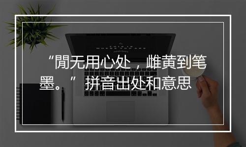 “閒无用心处，雌黄到笔墨。”拼音出处和意思