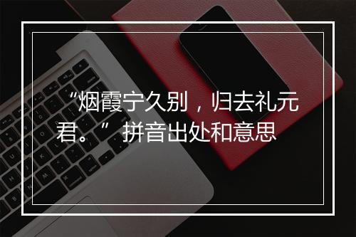 “烟霞宁久别，归去礼元君。”拼音出处和意思