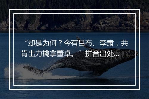 “却是为何？今有吕布、李肃，共肯出力擒拿董卓。”拼音出处和意思