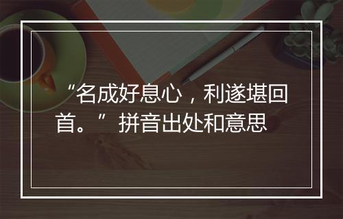 “名成好息心，利遂堪回首。”拼音出处和意思