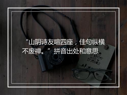 “山阴诗友喧四座，佳句纵横不废禅。”拼音出处和意思