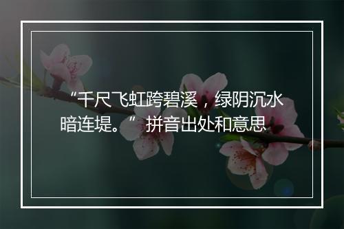 “千尺飞虹跨碧溪，绿阴沉水暗连堤。”拼音出处和意思