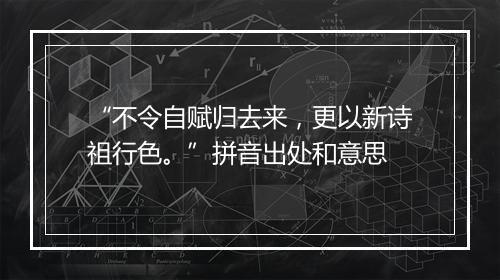 “不令自赋归去来，更以新诗祖行色。”拼音出处和意思