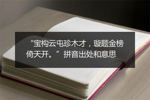 “宝构云屯珍木才，璇题金榜倚天开。”拼音出处和意思