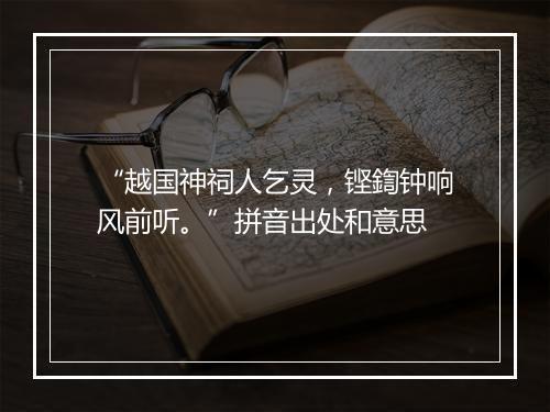 “越国神祠人乞灵，铿鍧钟响风前听。”拼音出处和意思