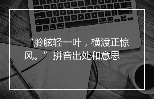 “舲舷轻一叶，横渡正惊风。”拼音出处和意思