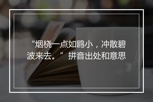 “烟桡一点如鸥小，冲散碧波来去。”拼音出处和意思