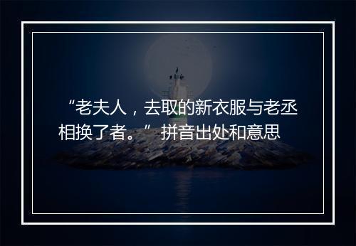 “老夫人，去取的新衣服与老丞相换了者。”拼音出处和意思