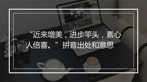 “近来增美，进步竿头，素心人倍喜。”拼音出处和意思