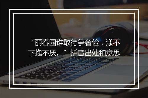 “丽春园谁敢待争奢俭，漾不下抱不厌。”拼音出处和意思