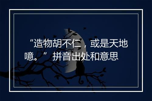 “造物胡不仁，或是天地噫。”拼音出处和意思