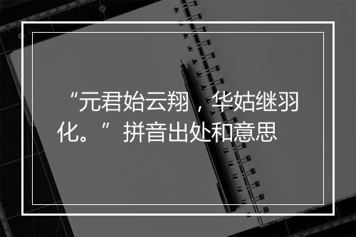 “元君始云翔，华姑继羽化。”拼音出处和意思