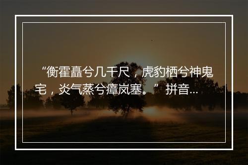 “衡霍矗兮几千尺，虎豹栖兮神鬼宅，炎气蒸兮瘴岚塞。”拼音出处和意思