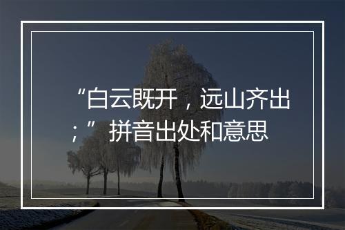 “白云既开，远山齐出；”拼音出处和意思