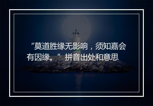 “莫道胜缘无影响，须知嘉会有因缘。”拼音出处和意思