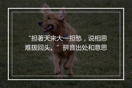 “担著天来大一担愁，说相思难拨回头。”拼音出处和意思