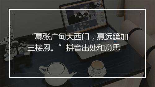 “幕张广甸大西门，惠远筵加三接恩。”拼音出处和意思