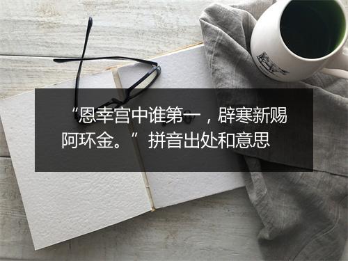 “恩幸宫中谁第一，辟寒新赐阿环金。”拼音出处和意思