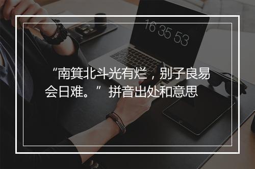 “南箕北斗光有烂，别子良易会日难。”拼音出处和意思