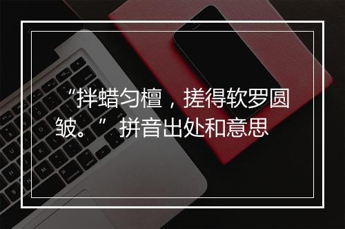 “拌蜡匀檀，搓得软罗圆皱。”拼音出处和意思