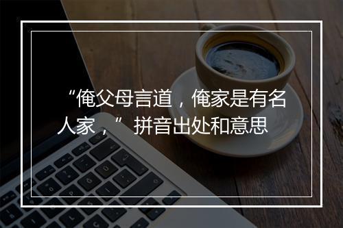 “俺父母言道，俺家是有名人家，”拼音出处和意思