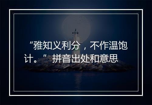 “雅知义利分，不作温饱计。”拼音出处和意思