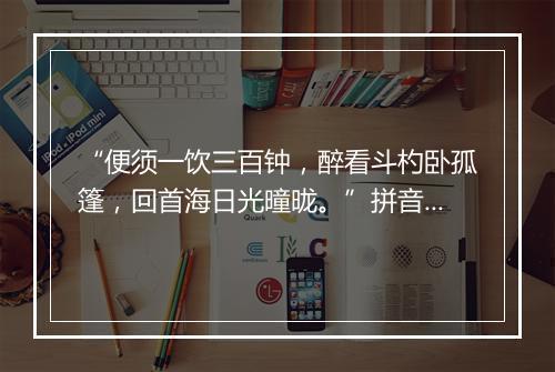 “便须一饮三百钟，醉看斗杓卧孤篷，回首海日光曈昽。”拼音出处和意思