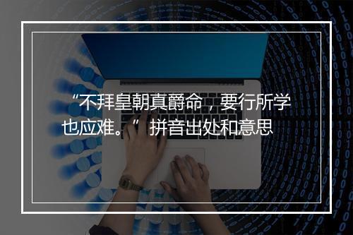 “不拜皇朝真爵命，要行所学也应难。”拼音出处和意思