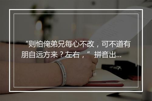 “则怕俺弟兄每心不改，可不道有朋自远方来？左右，”拼音出处和意思