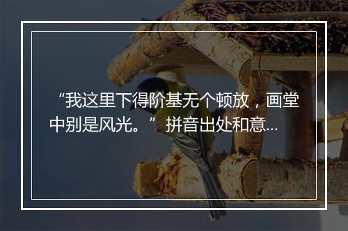 “我这里下得阶基无个顿放，画堂中别是风光。”拼音出处和意思