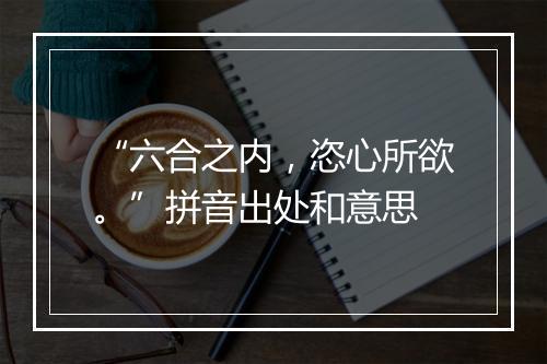 “六合之内，恣心所欲。”拼音出处和意思