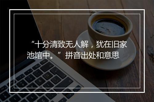 “十分清致无人解，犹在旧家池馆中。”拼音出处和意思