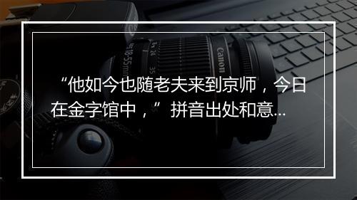 “他如今也随老夫来到京师，今日在金字馆中，”拼音出处和意思