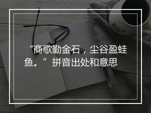 “商歌勤金石，尘谷盈蛙鱼。”拼音出处和意思