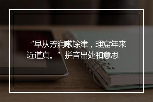 “早从芳润嗽馀津，理窟年来近道真。”拼音出处和意思