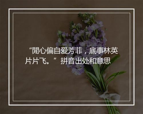 “閒心偏自爱芳菲，底事林英片片飞。”拼音出处和意思