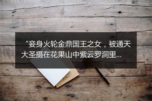 “妾身火轮金鼎国王之女，被通天大圣摄在花果山中紫云罗洞里，怕不有受用；”拼音出处和意思