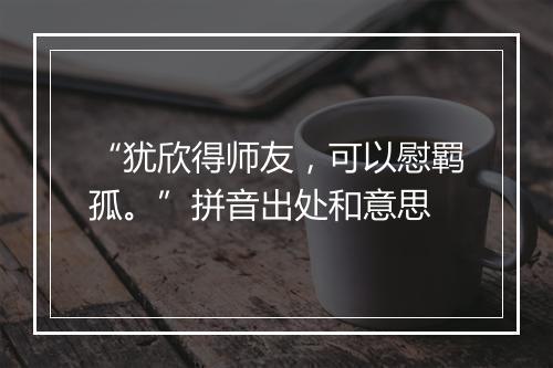 “犹欣得师友，可以慰羁孤。”拼音出处和意思