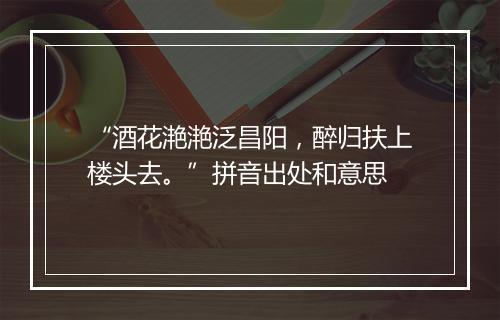 “酒花滟滟泛昌阳，醉归扶上楼头去。”拼音出处和意思