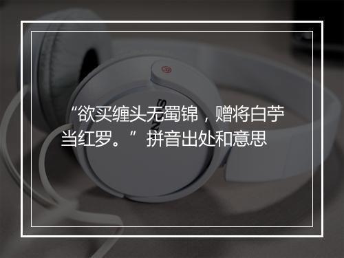 “欲买缠头无蜀锦，赠将白苧当红罗。”拼音出处和意思