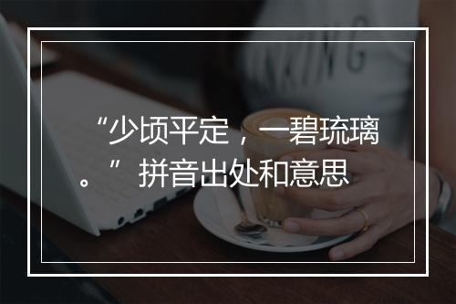 “少顷平定，一碧琉璃。”拼音出处和意思