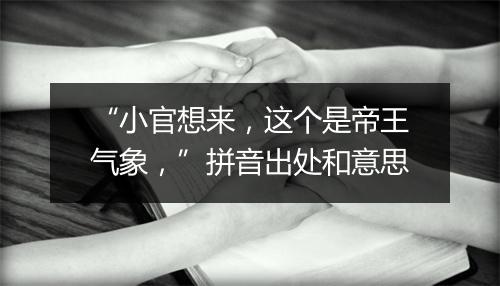 “小官想来，这个是帝王气象，”拼音出处和意思