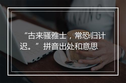 “古来骚雅士，常恐归计迟。”拼音出处和意思