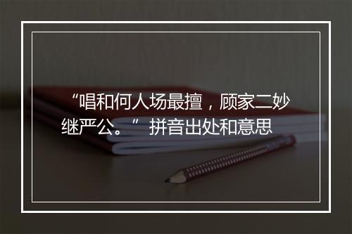 “唱和何人场最擅，顾家二妙继严公。”拼音出处和意思