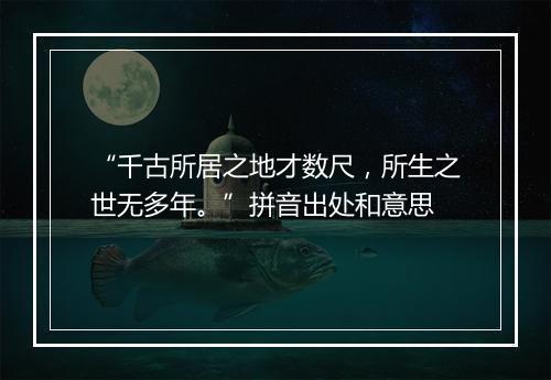 “千古所居之地才数尺，所生之世无多年。”拼音出处和意思