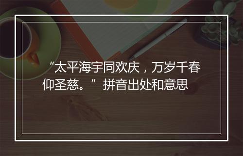 “太平海宇同欢庆，万岁千春仰圣慈。”拼音出处和意思