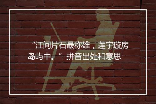 “江间片石最称雄，莲宇璇房岛屿中。”拼音出处和意思