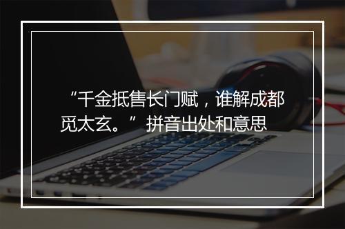 “千金抵售长门赋，谁解成都觅太玄。”拼音出处和意思