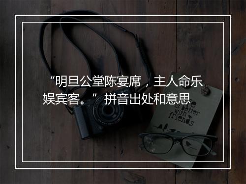 “明旦公堂陈宴席，主人命乐娱宾客。”拼音出处和意思