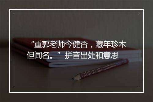 “重郭老师今健否，藏年珍木但闻名。”拼音出处和意思